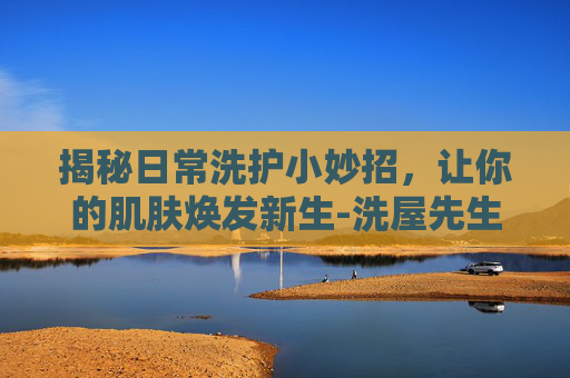 揭秘日常洗护小妙招，让你的肌肤焕发新生-洗屋先生动漫免费第一季在线观看