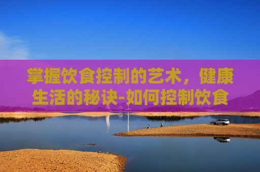 掌握饮食控制的艺术，健康生活的秘诀-如何控制饮食减肥最有效