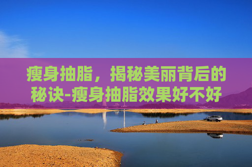 瘦身抽脂，揭秘美丽背后的秘诀-瘦身抽脂效果好不好