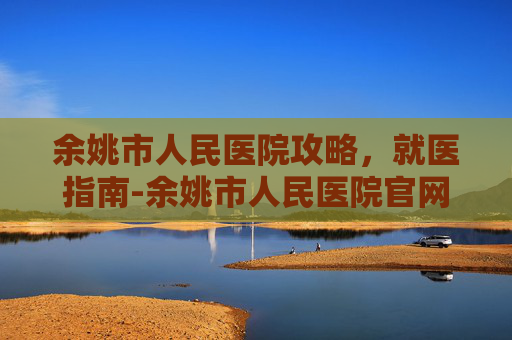 余姚市人民医院攻略，就医指南-余姚市人民医院官网