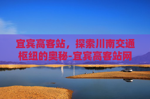 宜宾高客站，探索川南交通枢纽的奥秘-宜宾高客站网上订票官网