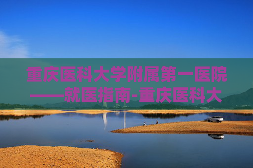 重庆医科大学附属第一医院——就医指南-重庆医科大学附属第一医院袁家岗院区