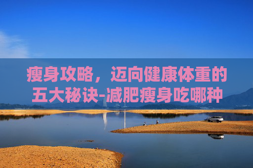 瘦身攻略,迈向健康体重的五大秘诀-减肥瘦身吃哪种水果 瘦身攻略,迈向健康体重的五大秘诀-减肥瘦身吃哪种水果