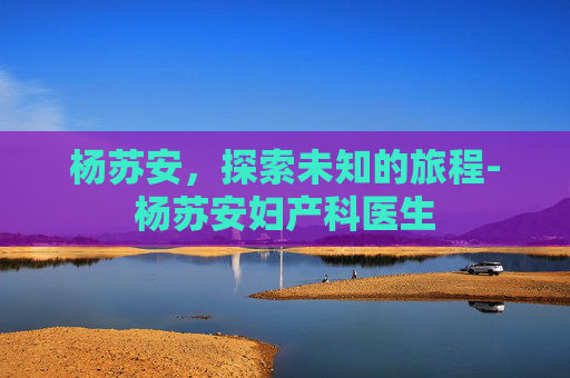 杨苏安，探索未知的旅程-杨苏安妇产科医生
