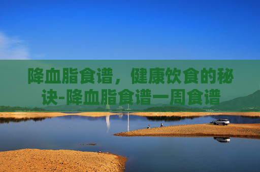 降血脂食谱，健康饮食的秘诀-降血脂食谱一周食谱