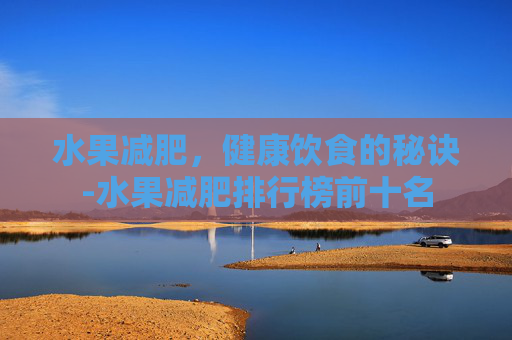 水果减肥，健康饮食的秘诀-水果减肥排行榜前十名