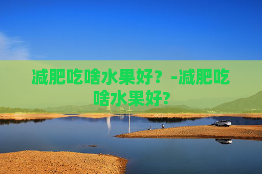 减肥吃啥水果好？-减肥吃啥水果好?