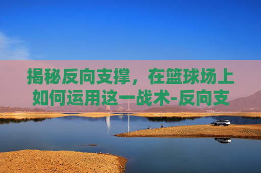 揭秘反向支撑,在篮球场上如何运用这一战术-反向支撑吊顶规范 揭秘反向支撑,在篮球场上如何运用这一战术-反向支撑吊顶规范