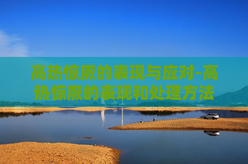 高热惊厥的表现与应对-高热惊厥的表现和处理方法 高热惊厥的表现与应对-高热惊厥的表现和处理方法