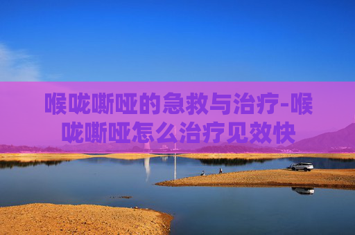 喉咙嘶哑的急救与治疗-喉咙嘶哑怎么治疗见效快 喉咙嘶哑的急救与治疗-喉咙嘶哑怎么治疗见效快
