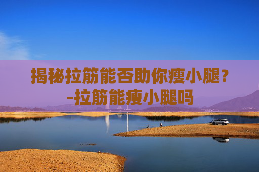 揭秘拉筋能否助你瘦小腿？-拉筋能瘦小腿吗