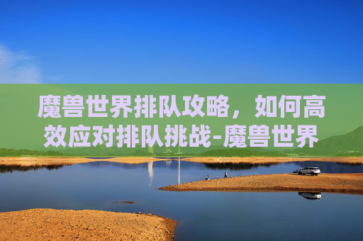 魔兽世界排队攻略，如何高效应对排队挑战-魔兽世界排队机制