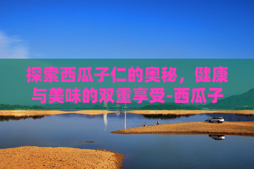 探索西瓜子仁的奥秘，健康与美味的双重享受-西瓜子仁生吃可以吗