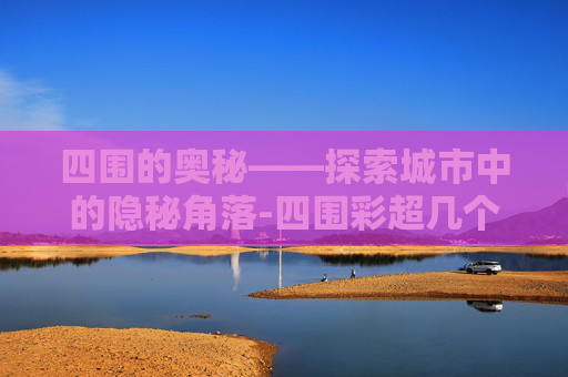 四围的奥秘——探索城市中的隐秘角落-四围彩超几个月可以做 四围的奥秘——探索城市中的隐秘角落-四围彩超几个月可以做