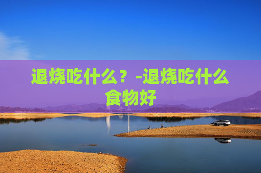 退烧吃什么？-退烧吃什么食物好
