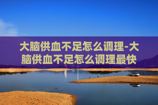 大脑供血不足怎么调理-大脑供血不足怎么调理最快 大脑供血不足怎么调理-大脑供血不足怎么调理最快