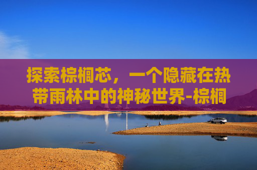 探索棕榈芯,一个隐藏在热带雨林中的神秘世界-棕榈芯有糖吗 探索棕榈芯,一个隐藏在热带雨林中的神秘世界-棕榈芯有糖吗