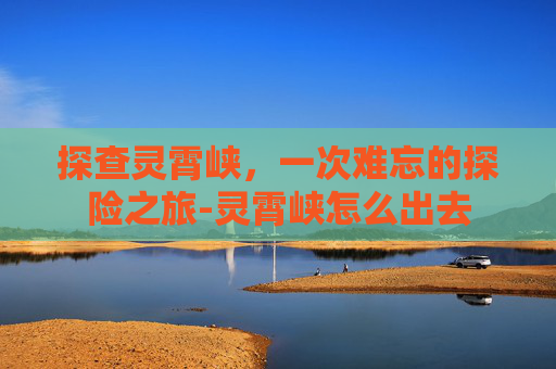 探查灵霄峡，一次难忘的探险之旅-灵霄峡怎么出去