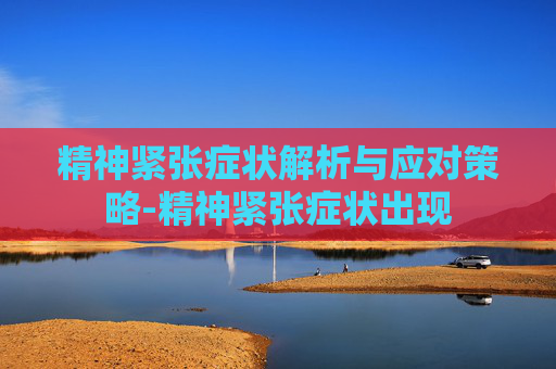 精神紧张症状解析与应对策略-精神紧张症状出现