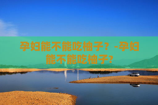 孕妇能不能吃柚子？-孕妇能不能吃柚子?