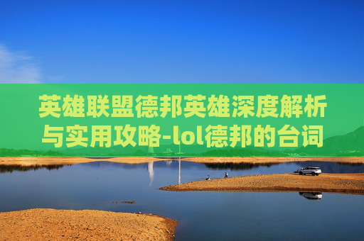 英雄联盟德邦英雄深度解析与实用攻略-lol德邦的台词