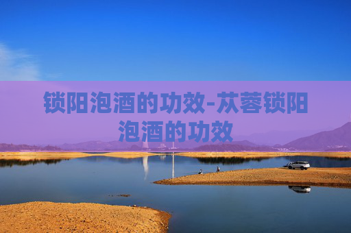 锁阳泡酒的功效-苁蓉锁阳泡酒的功效 锁阳泡酒的功效-苁蓉锁阳泡酒的功效