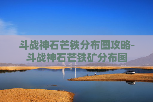 斗战神石芒铁分布图攻略-斗战神石芒铁矿分布图