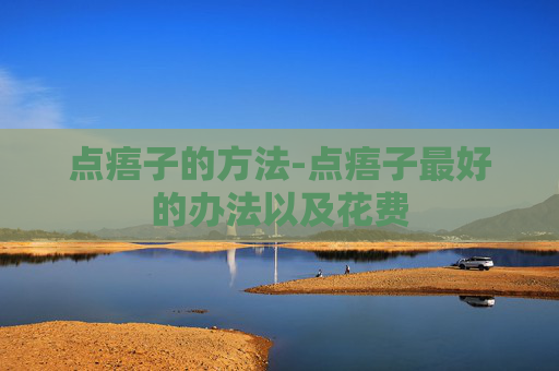 点痦子的方法-点痦子最好的办法以及花费