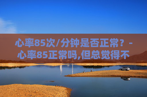 心率85次/分钟是否正常?-心率85正常吗,但总觉得不舒服 心率85次/分钟是否正常?-心率85正常吗,但总觉得不舒服