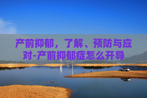 产前抑郁，了解、预防与应对-产前抑郁症怎么开导