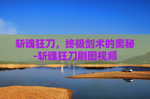 斩魂狂刀，终极剑术的奥秘-斩魂狂刀刷图视频