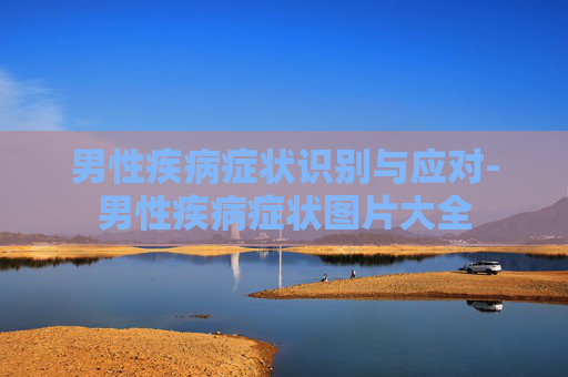 男性疾病症状识别与应对-男性疾病症状图片大全 男性疾病症状识别与应对-男性疾病症状图片大全