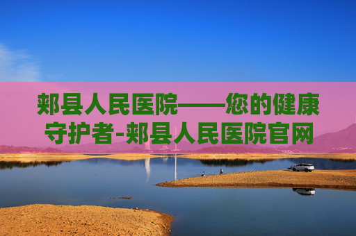 郏县人民医院——您的健康守护者-郏县人民医院官网