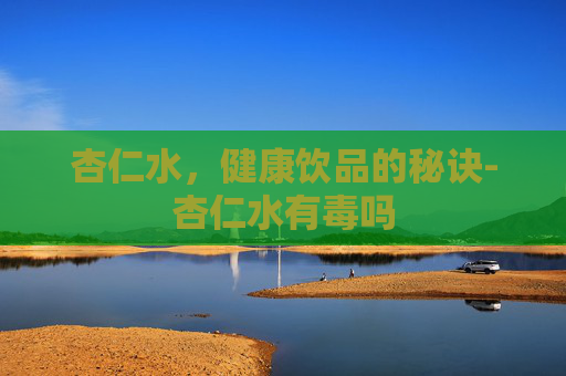 杏仁水，健康饮品的秘诀-杏仁水有毒吗