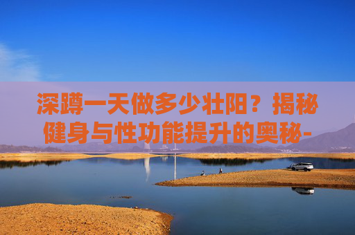 深蹲一天做多少壮阳？揭秘健身与性功能提升的奥秘-深蹲一天做多少壮阳效果好