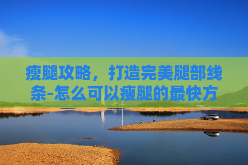 瘦腿攻略,打造完美腿部线条-怎么可以瘦腿的最快方法 瘦腿攻略,打造完美腿部线条-怎么可以瘦腿的最快方法