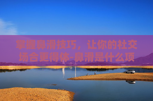 掌握鼻滑技巧，让你的社交场合更得体-鼻滑是什么项目