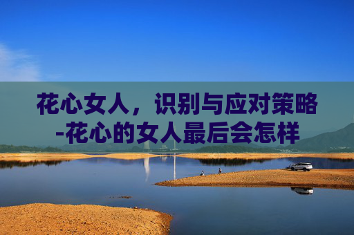 花心女人，识别与应对策略-花心的女人最后会怎样