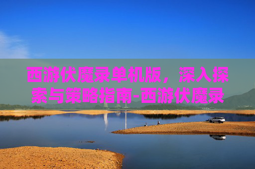 西游伏魔录单机版，深入探索与策略指南-西游伏魔录单机版攻略