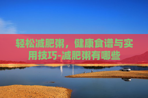 轻松减肥粥，健康食谱与实用技巧-减肥粥有哪些