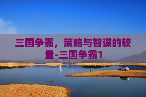 三国争霸，策略与智谋的较量-三国争霸1