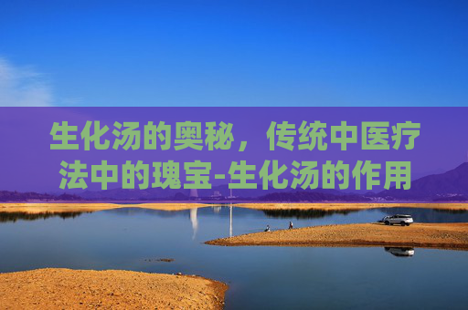 生化汤的奥秘，传统中医疗法中的瑰宝-生化汤的作用和禁忌