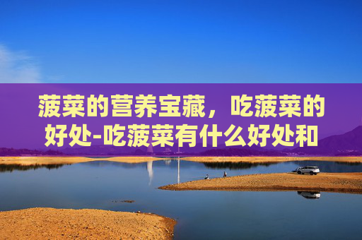 菠菜的营养宝藏，吃菠菜的好处-吃菠菜有什么好处和坏处