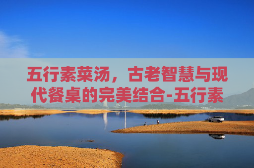 五行素菜汤，古老智慧与现代餐桌的完美结合-五行素菜汤的功效