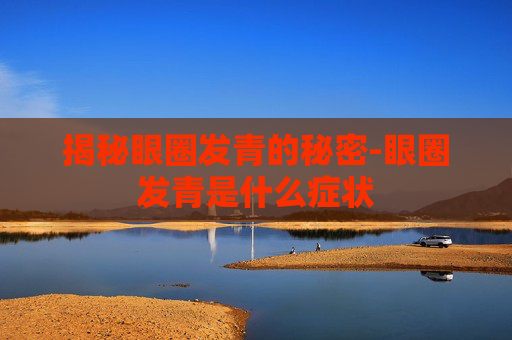 揭秘眼圈发青的秘密-眼圈发青是什么症状