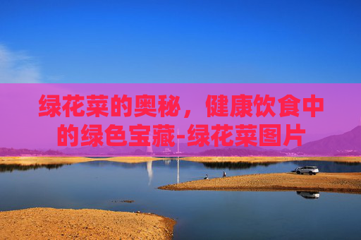 绿花菜的奥秘，健康饮食中的绿色宝藏-绿花菜图片