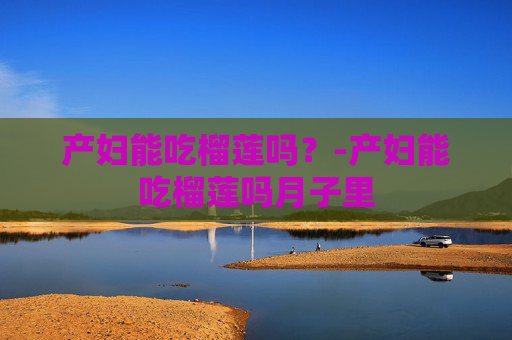 产妇能吃榴莲吗？-产妇能吃榴莲吗月子里