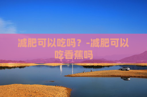 减肥可以吃吗？-减肥可以吃香蕉吗