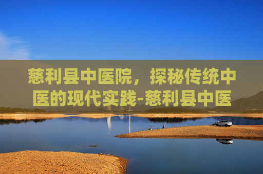 慈利县中医院，探秘传统中医的现代实践-慈利县中医院电话号码