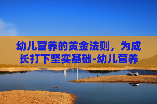 幼儿营养的黄金法则，为成长打下坚实基础-幼儿营养包领到几岁